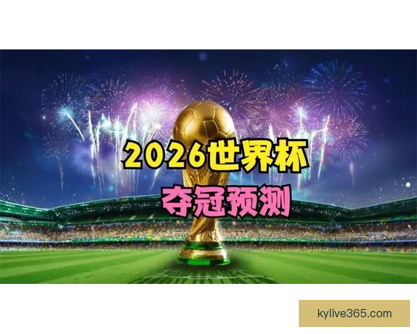 2026世界杯全景解析：赛程亮点球队夺冠热门预测