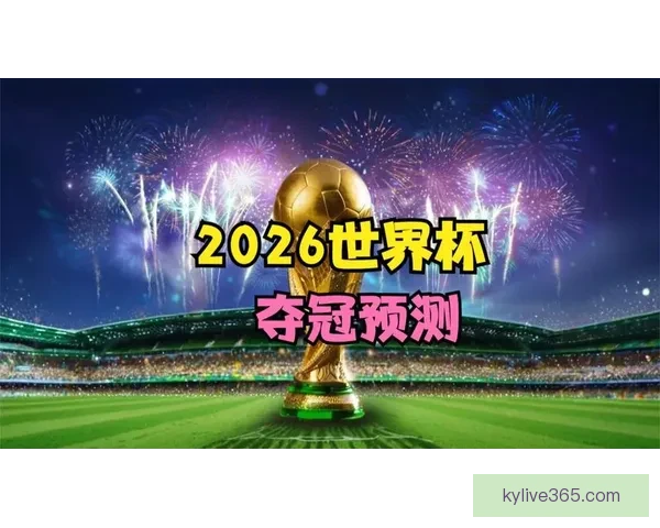 2026世界杯全景解析：赛程亮点球队夺冠热门预测